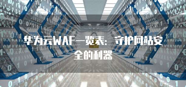 华为云WAF一览表:守护网站安全的利器