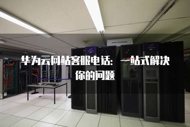 华为云网站客服电话:一站式解决你的问题