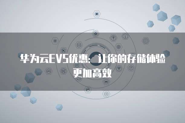华为云EVS优惠:让你的存储体验更加高效