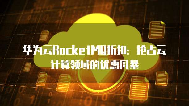 华为云RocketMQ折扣:抢占云计算领域的优惠风暴