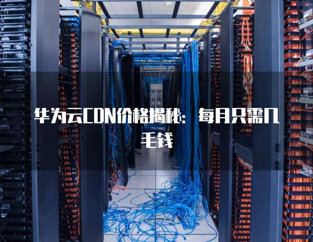 华为云CDN价格揭秘:每月只需几毛钱
