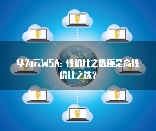 华为云WSA: 性价比之选还是高性价比之选?