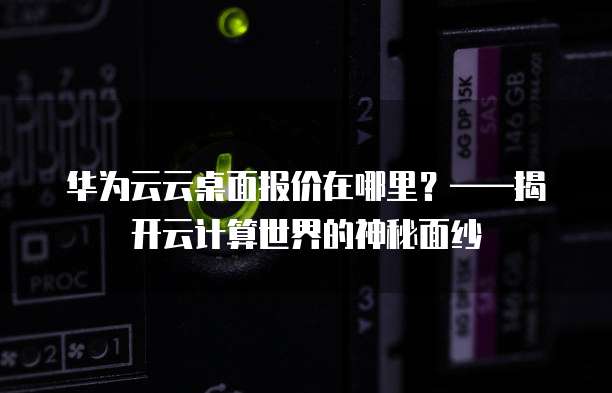 华为云云桌面报价在哪里?——揭开云计算世界的神秘面纱
