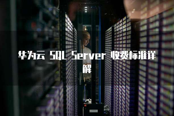 华为云 SQL Server 收费标准详解