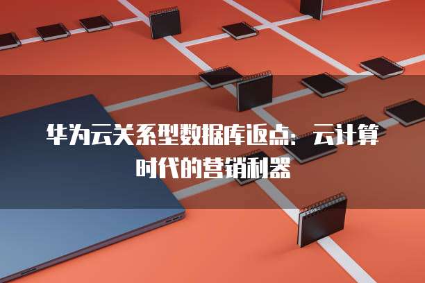 华为云关系型数据库返点:云计算时代的营销利器