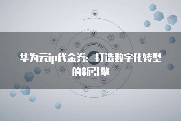 华为云ip代金券:打造数字化转型的新引擎