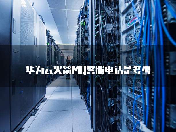 华为云火箭MQ客服电话是多少