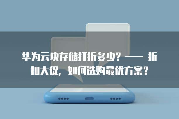 华为云块存储打折多少?—— 折扣大促,如何选购最优方案?