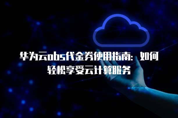 华为云obs代金券使用指南:如何轻松享受云计算服务