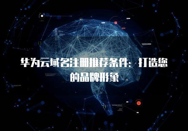 华为云域名注册推荐条件:打造您的品牌形象