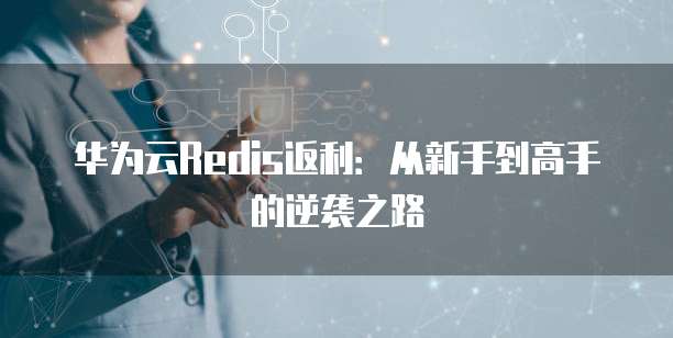 华为云Redis返利:从新手到高手的逆袭之路
