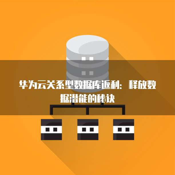 华为云关系型数据库返利:释放数据潜能的秘诀