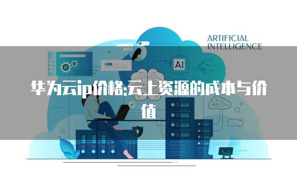 华为云ip价格:云上资源的成本与价值