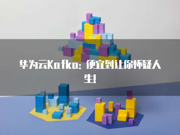 华为云Kafka: 便宜到让你怀疑人生!