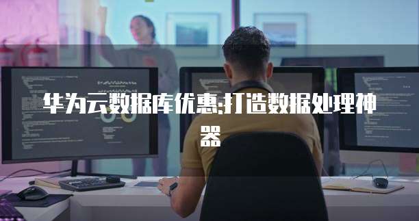 华为云数据库优惠:打造数据处理神器