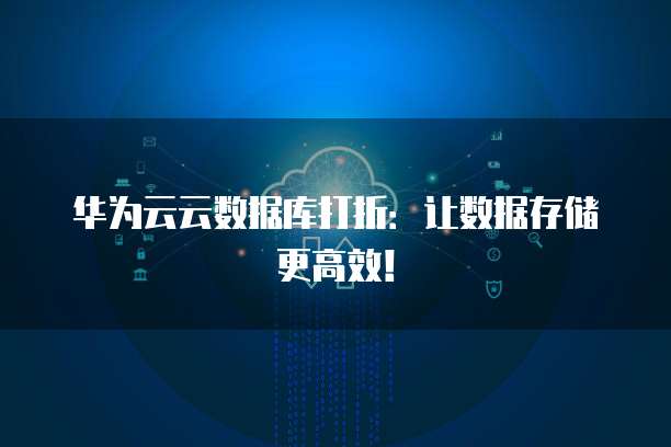 华为云云数据库打折:让数据存储更高效!