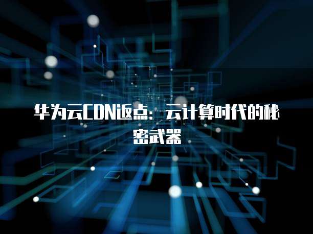 华为云CDN返点:云计算时代的秘密武器