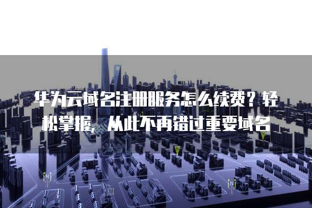 华为云域名注册服务怎么续费?轻松掌握,从此不再错过重要域名