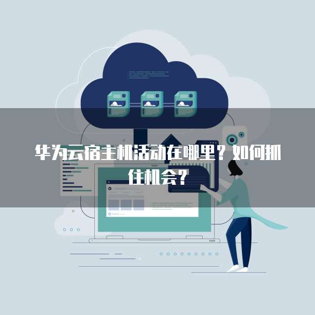 华为云宿主机活动在哪里?如何抓住机会?