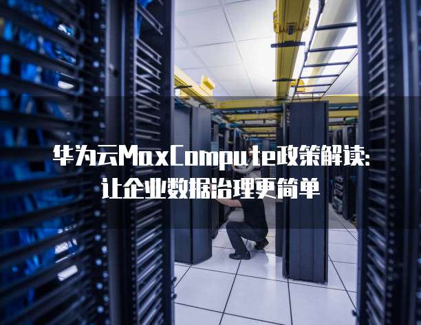 华为云MaxCompute政策解读:让企业数据治理更简单