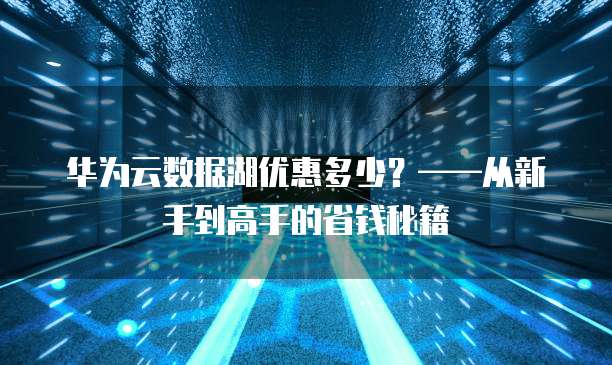 华为云数据湖优惠多少?——从新手到高手的省钱秘籍