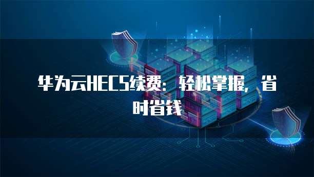 华为云HECS续费:轻松掌握,省时省钱