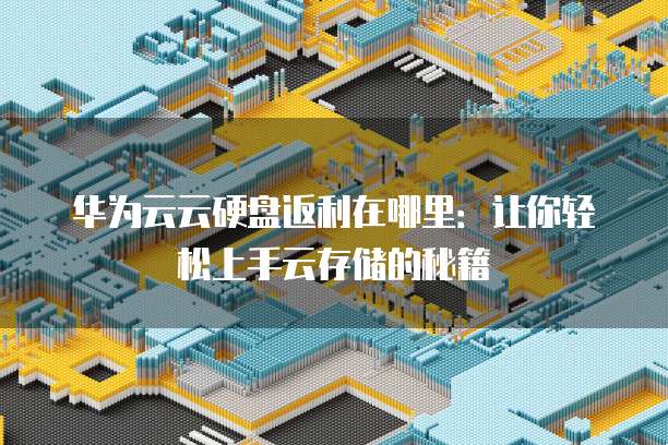 华为云云硬盘返利在哪里:让你轻松上手云存储的秘籍