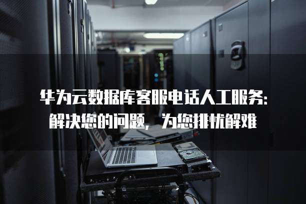 华为云数据库客服电话人工服务:解决您的问题,为您排忧解难
