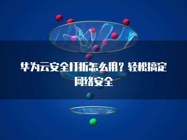 华为云安全打折怎么用?轻松搞定网络安全