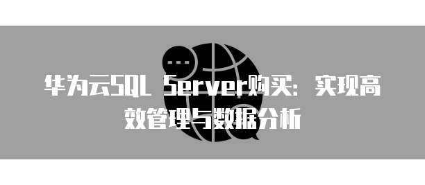 华为云SQL Server购买:实现高效管理与数据分析