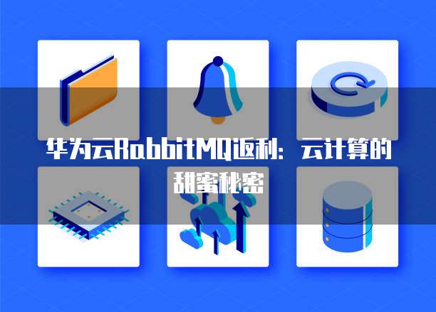 华为云RabbitMQ返利:云计算的甜蜜秘密