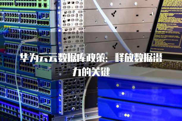 华为云云数据库政策:释放数据潜力的关键