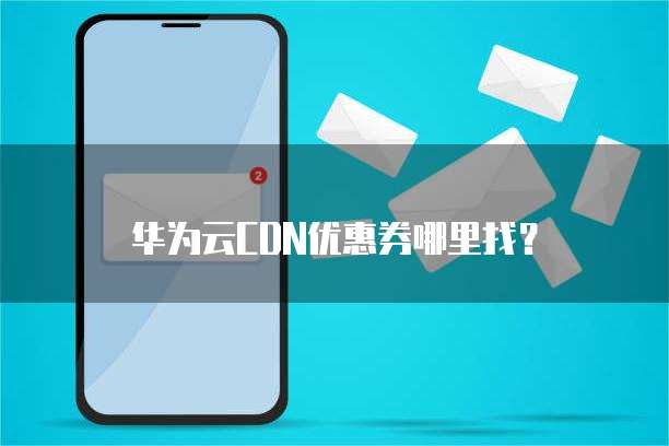 华为云CDN优惠券哪里找?