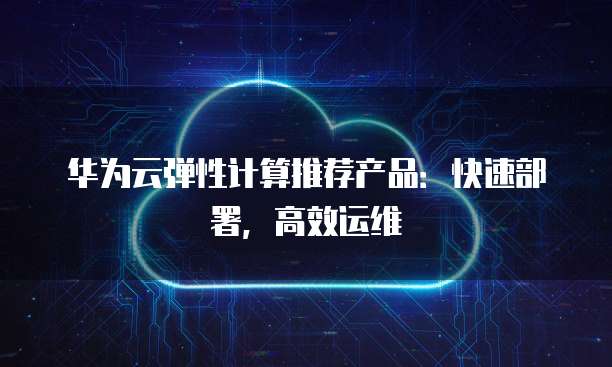 华为云弹性计算推荐产品:快速部署,高效运维