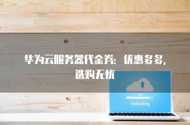 华为云服务器代金券:优惠多多,选购无忧
