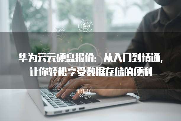 华为云云硬盘报价：从入门到精通，让你轻松享受数据存储的便利