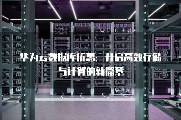 华为云数据库优惠:开启高效存储与计算的新篇章