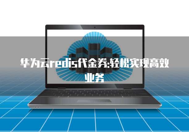 华为云redis代金券:轻松实现高效业务