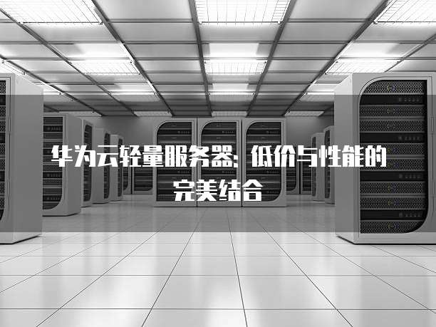 华为云轻量服务器: 低价与性能的完美结合
