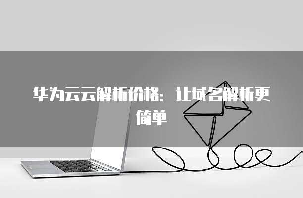 华为云云解析价格：让域名解析更简单