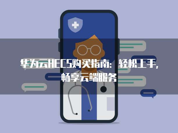 华为云HECS购买指南:轻松上手,畅享云端服务