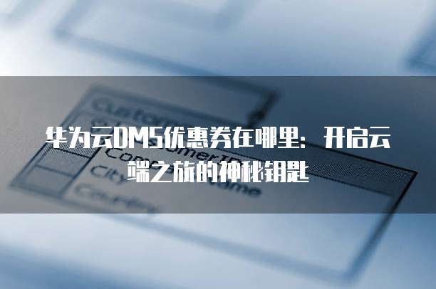 华为云DMS优惠券在哪里:开启云端之旅的神秘钥匙
