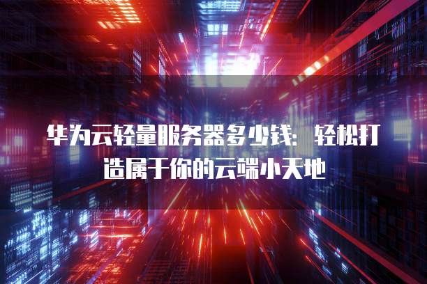 华为云轻量服务器多少钱:轻松打造属于你的云端小天地
