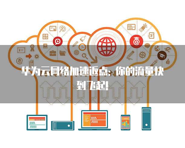 华为云网络加速返点: 你的流量快到飞起!