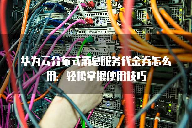 华为云分布式消息服务代金券怎么用：轻松掌握使用技巧