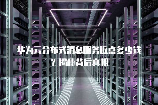 华为云分布式消息服务返点多少钱?揭秘背后真相