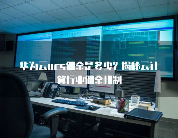 华为云ucs佣金是多少?揭秘云计算行业佣金机制