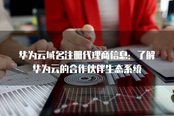 华为云域名注册代理商信息：了解华为云的合作伙伴生态系统