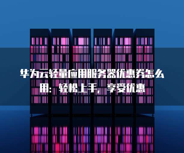 华为云轻量应用服务器优惠券怎么用:轻松上手,享受优惠