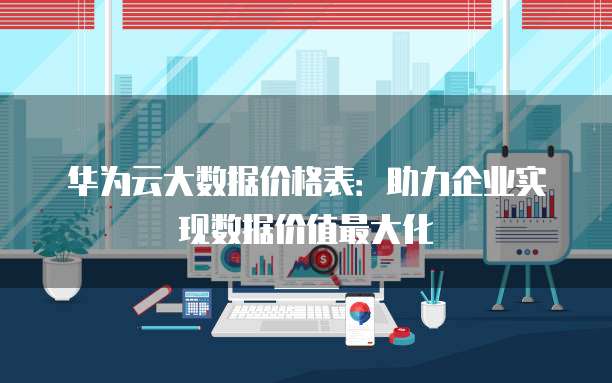 华为云大数据价格表:助力企业实现数据价值最大化